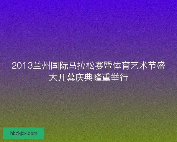 2013兰州国际马拉松赛暨体育艺术节盛大开幕庆典隆重举行