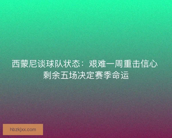 西蒙尼谈球队状态：艰难一周重击信心 剩余五场决定赛季命运