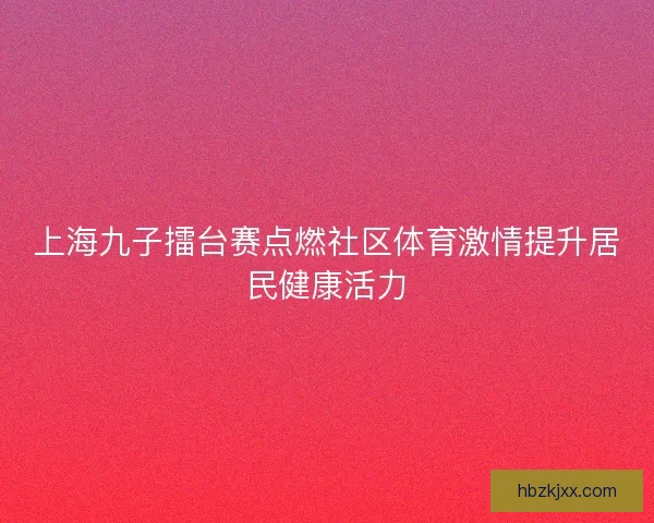 上海九子擂台赛点燃社区体育激情提升居民健康活力
