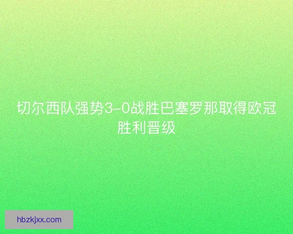 切尔西队强势3-0战胜巴塞罗那取得欧冠胜利晋级