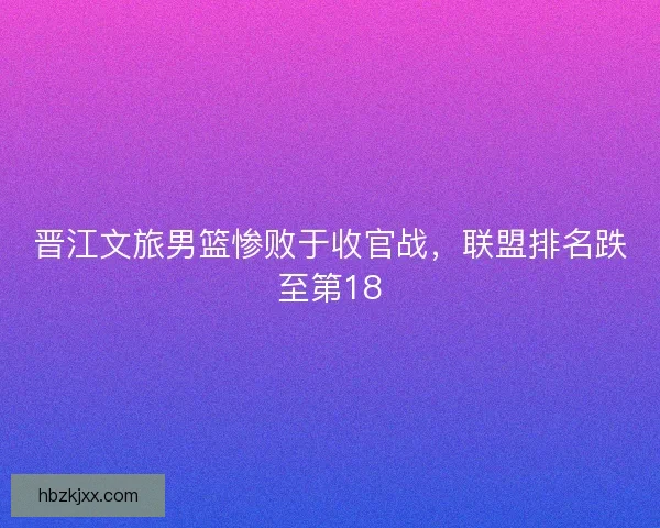 晋江文旅男篮惨败于收官战，联盟排名跌至第18