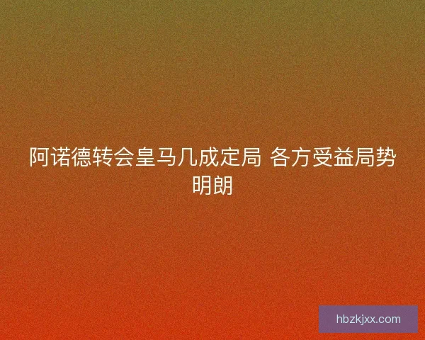 阿诺德转会皇马几成定局 各方受益局势明朗
