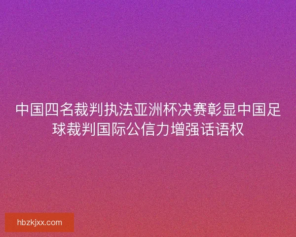 中国四名裁判执法亚洲杯决赛彰显中国足球裁判国际公信力增强话语权