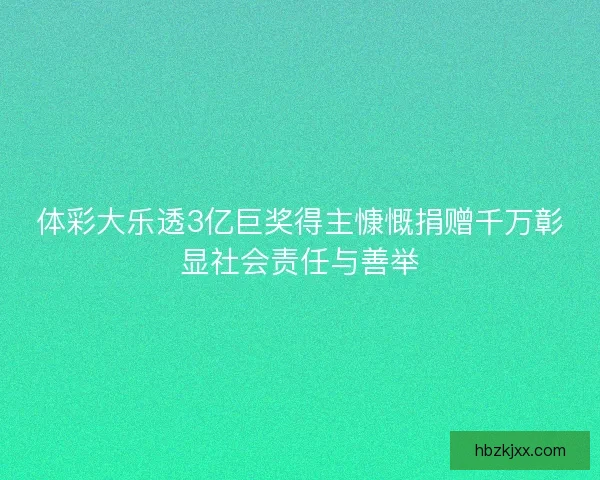 体彩大乐透3亿巨奖得主慷慨捐赠千万彰显社会责任与善举