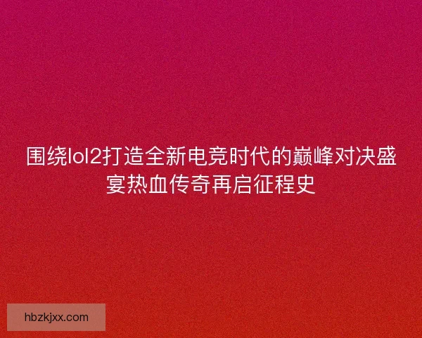 围绕lol2打造全新电竞时代的巅峰对决盛宴热血传奇再启征程史